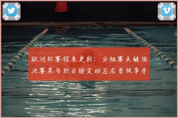 欧洲杯赛程表更新:分组赛关键场次赛果与积分榜变动左右晋级争夺形势